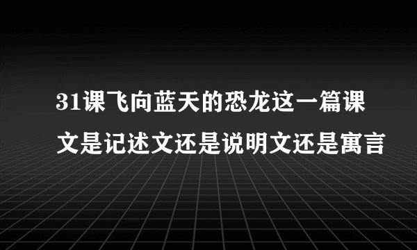 31课飞向蓝天的恐龙这一篇课文是记述文还是说明文还是寓言