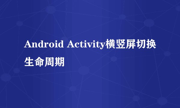 Android Activity横竖屏切换生命周期