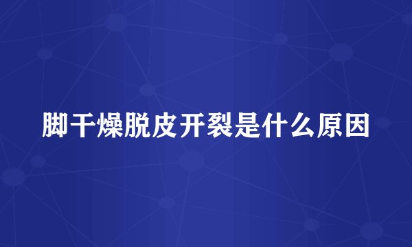 脚干燥脱皮开裂是什么原因