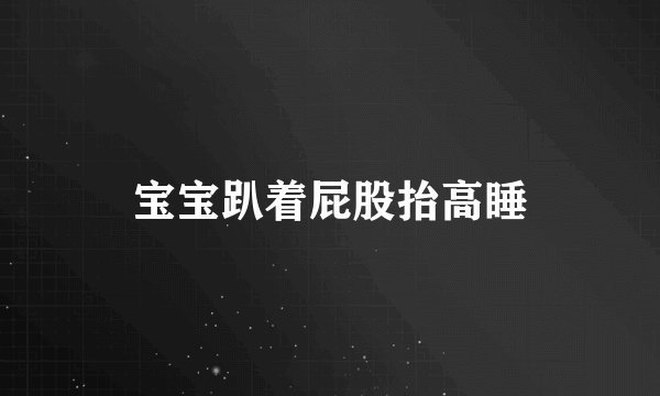 宝宝趴着屁股抬高睡