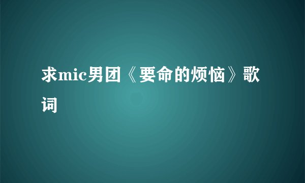 求mic男团《要命的烦恼》歌词