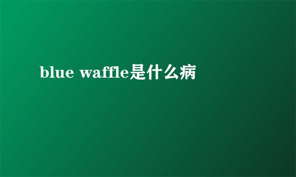 blue waffle是什么病