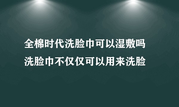 全棉时代洗脸巾可以湿敷吗 洗脸巾不仅仅可以用来洗脸