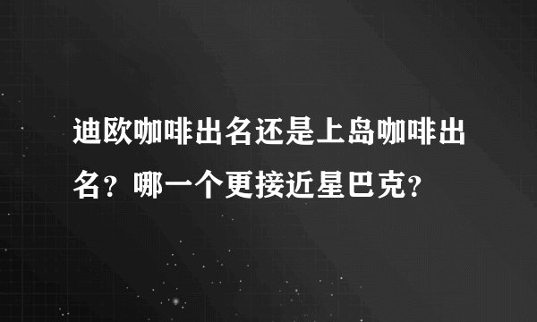 迪欧咖啡出名还是上岛咖啡出名？哪一个更接近星巴克？