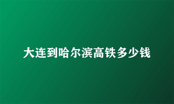 大连到哈尔滨高铁多少钱