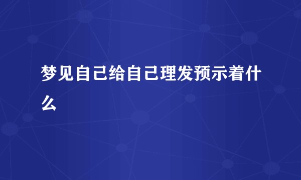 梦见自己给自己理发预示着什么