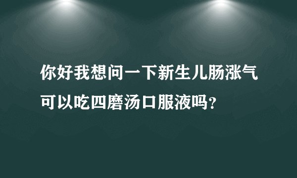 你好我想问一下新生儿肠涨气可以吃四磨汤口服液吗？